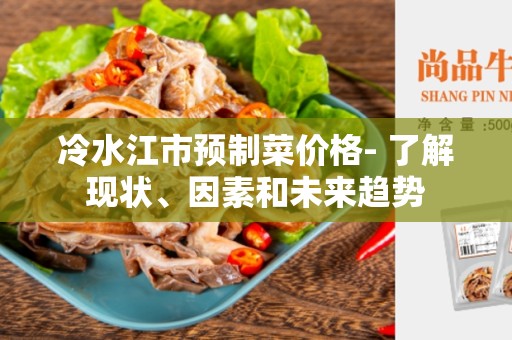 冷水江市预制菜价格- 了解现状、因素和未来趋势