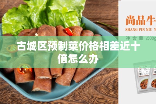 古城区预制菜价格相差近十倍怎么办