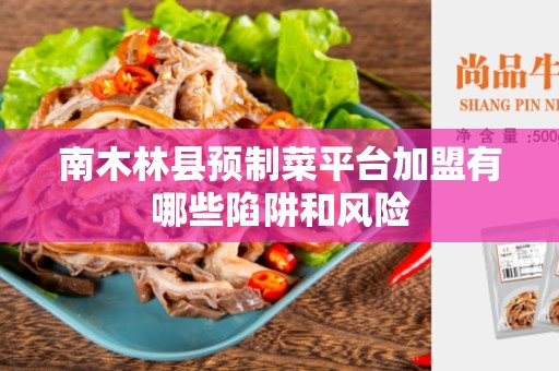 南木林县预制菜平台加盟有哪些陷阱和风险