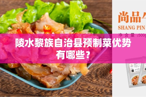 陵水黎族自治县预制菜优势有哪些？