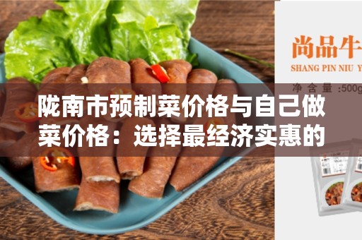 陇南市预制菜价格与自己做菜价格：选择最经济实惠的饮食方式
