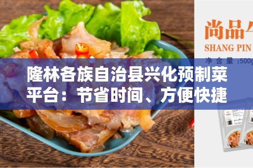 隆林各族自治县兴化预制菜平台：节省时间、方便快捷的绿色饮食选择
