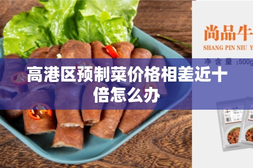 高港区预制菜价格相差近十倍怎么办