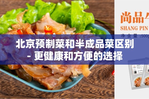 北京预制菜和半成品菜区别- 更健康和方便的选择