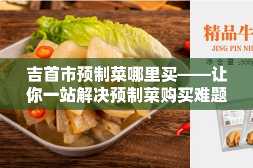 吉首市预制菜哪里买——让你一站解决预制菜购买难题！