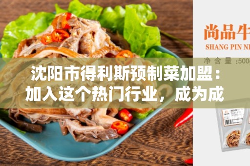 沈阳市得利斯预制菜加盟：加入这个热门行业，成为成功创业者！
