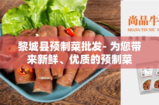 黎城县预制菜批发- 为您带来新鲜、优质的预制菜