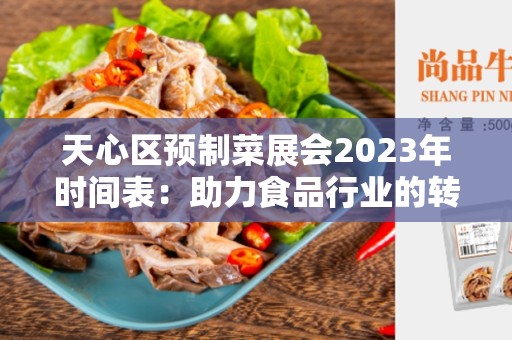 天心区预制菜展会2023年时间表：助力食品行业的转型升级