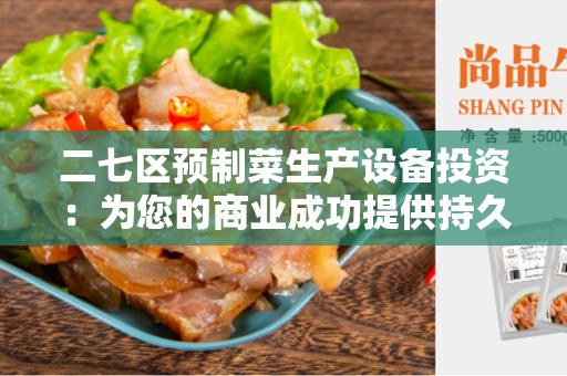 二七区预制菜生产设备投资：为您的商业成功提供持久支持