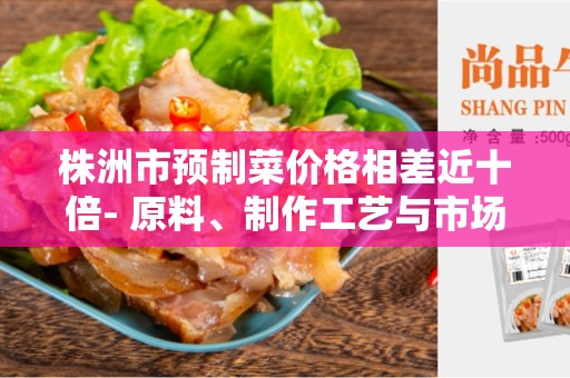 株洲市预制菜价格相差近十倍- 原料、制作工艺与市场需求的影响是主要因素