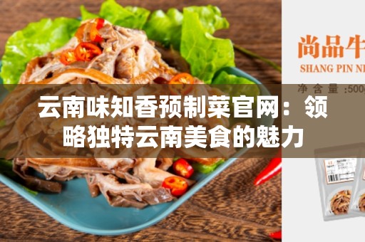云南味知香预制菜官网：领略独特云南美食的魅力