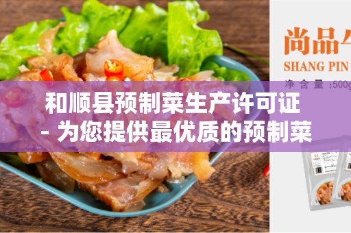 和顺县预制菜生产许可证 - 为您提供最优质的预制菜产品
