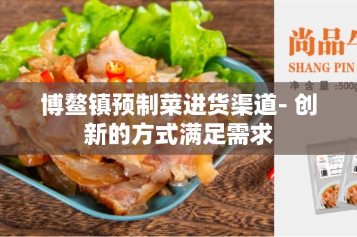 博鳌镇预制菜进货渠道- 创新的方式满足需求
