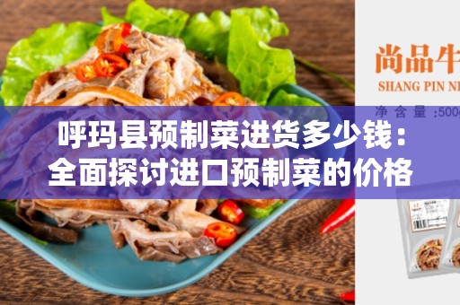 呼玛县预制菜进货多少钱：全面探讨进口预制菜的价格与优势