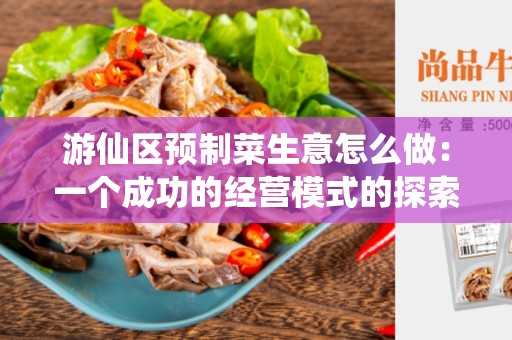 游仙区预制菜生意怎么做：一个成功的经营模式的探索
