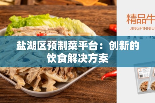 盐湖区预制菜平台：创新的饮食解决方案
