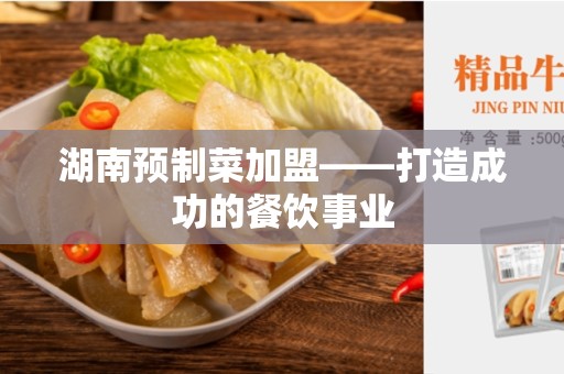 湖南预制菜加盟——打造成功的餐饮事业
