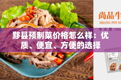 黟县预制菜价格怎么样：优质、便宜、方便的选择