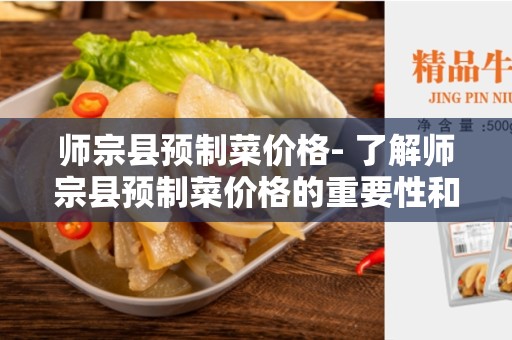 师宗县预制菜价格- 了解师宗县预制菜价格的重要性和影响因素