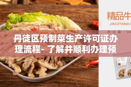 丹徒区预制菜生产许可证办理流程- 了解并顺利办理预制菜生产许可证