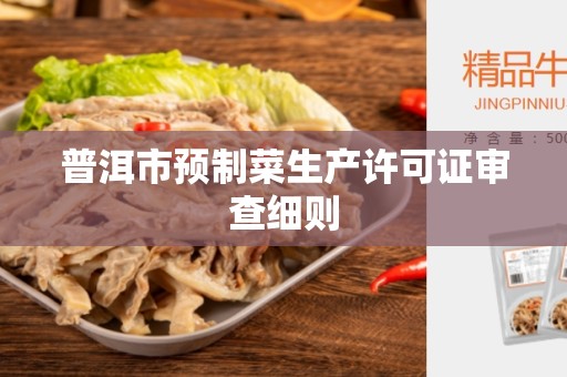 普洱市预制菜生产许可证审查细则