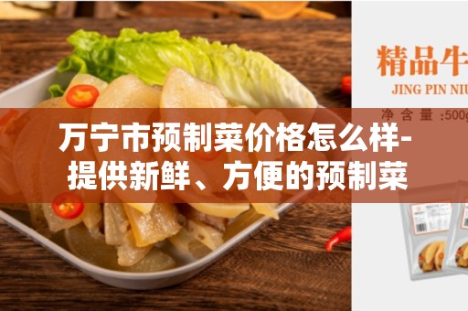 万宁市预制菜价格怎么样- 提供新鲜、方便的预制菜选项