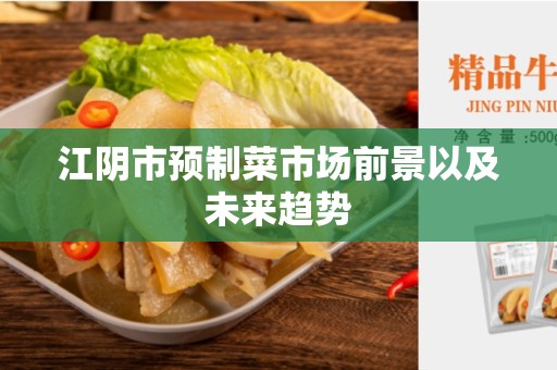江阴市预制菜市场前景以及未来趋势