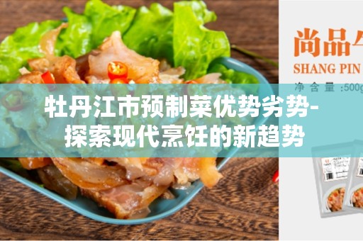 牡丹江市预制菜优势劣势- 探索现代烹饪的新趋势