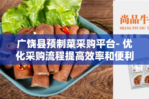 广饶县预制菜采购平台- 优化采购流程提高效率和便利性