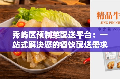 秀屿区预制菜配送平台：一站式解决您的餐饮配送需求