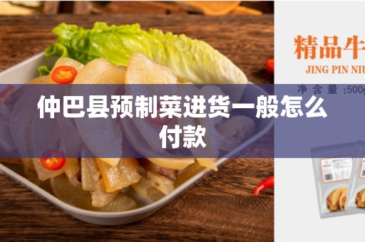 仲巴县预制菜进货一般怎么付款