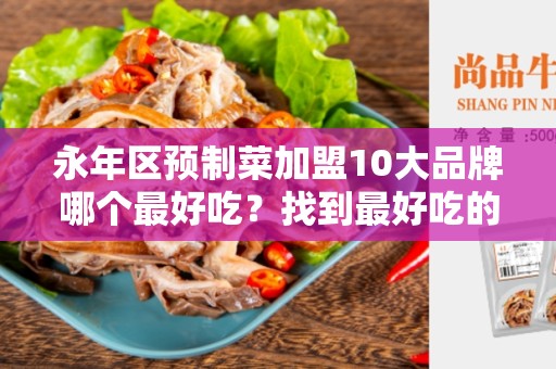 永年区预制菜加盟10大品牌哪个最好吃？找到最好吃的预制菜加盟品牌