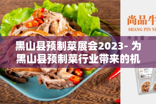 黑山县预制菜展会2023- 为黑山县预制菜行业带来的机遇和挑战