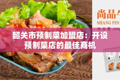 韶关市预制菜加盟店：开设预制菜店的最佳商机