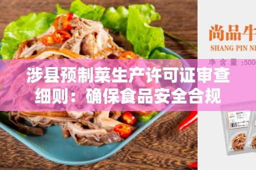 涉县预制菜生产许可证审查细则：确保食品安全合规