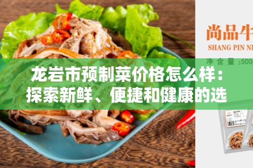 龙岩市预制菜价格怎么样：探索新鲜、便捷和健康的选择