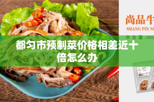 都匀市预制菜价格相差近十倍怎么办