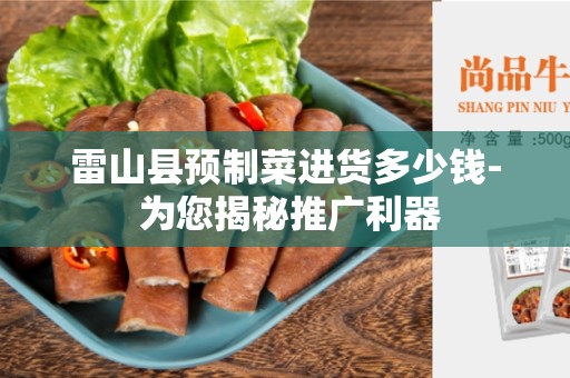 雷山县预制菜进货多少钱- 为您揭秘推广利器
