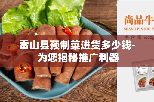 雷山县预制菜进货多少钱- 为您揭秘推广利器