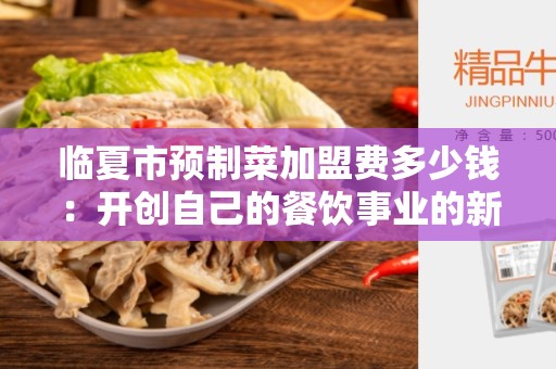 临夏市预制菜加盟费多少钱：开创自己的餐饮事业的新机会