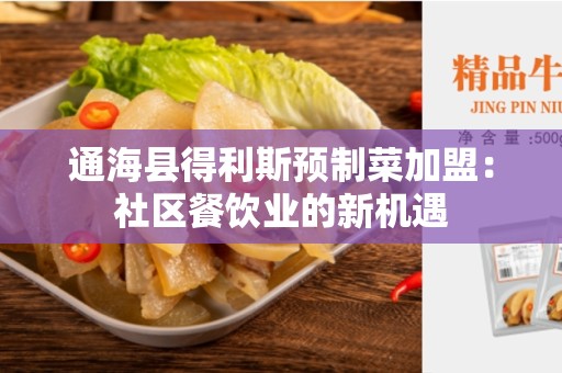 通海县得利斯预制菜加盟：社区餐饮业的新机遇