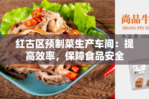 红古区预制菜生产车间：提高效率，保障食品安全