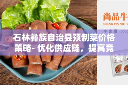石林彝族自治县预制菜价格策略- 优化供应链，提高竞争力