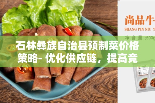 石林彝族自治县预制菜价格策略- 优化供应链，提高竞争力