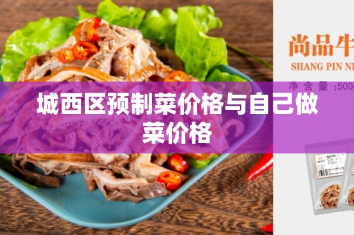 城西区预制菜价格与自己做菜价格