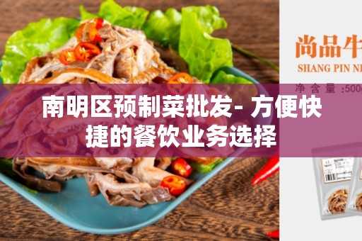 南明区预制菜批发- 方便快捷的餐饮业务选择