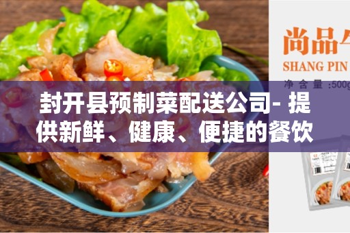 封开县预制菜配送公司- 提供新鲜、健康、便捷的餐饮解决方案