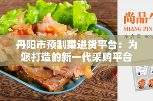 丹阳市预制菜进货平台：为您打造的新一代采购平台
