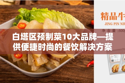 白塔区预制菜10大品牌—提供便捷时尚的餐饮解决方案
