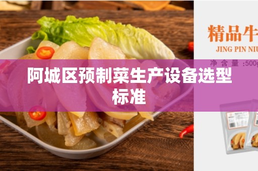 阿城区预制菜生产设备选型标准